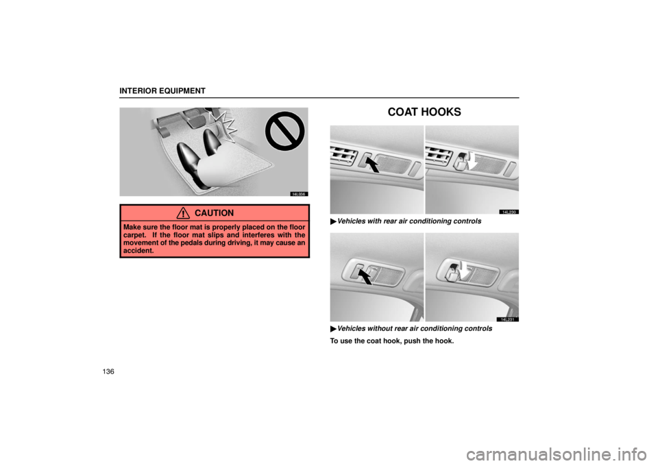 LEXUS LS430 2005  Owners Manual INTERIOR EQUIPMENT
136
14L036
CAUTION
Make sure the floor mat is properly placed on the floor
carpet.  If the floor mat slips and interferes with the
movement of the pedals during driving, it may caus
