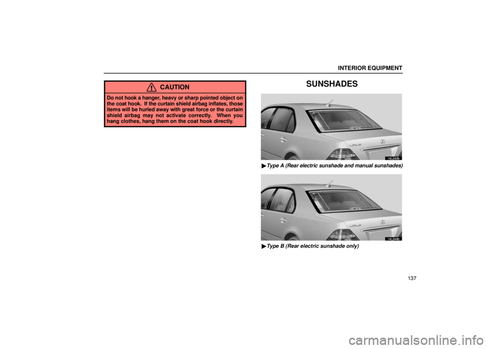 LEXUS LS430 2005  Owners Manual INTERIOR EQUIPMENT
137
CAUTION
Do not hook a hanger, heavy or sharp pointed object on
the coat hook.  If the curtain shield airbag inflates, those
items  will be hurled away with great force or the cu