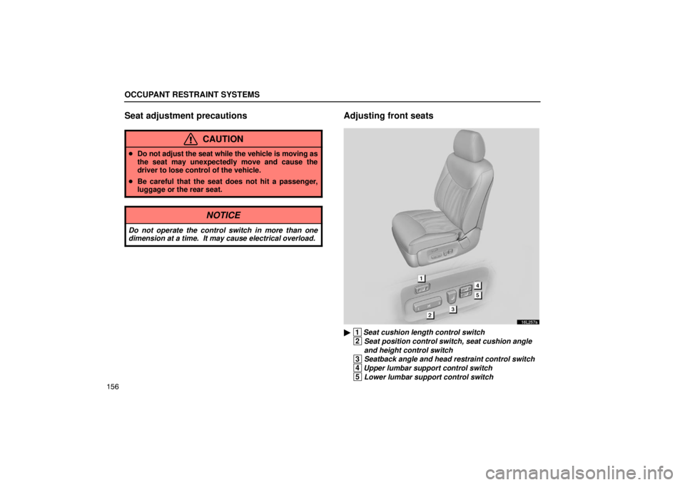 LEXUS LS430 2005  Owners Manual OCCUPANT RESTRAINT SYSTEMS
156
Seat adjustment precautions
CAUTION
Do not adjust the seat while the vehicle is moving as
the seat may unexpectedly move and cause the
driver to lose control of the veh