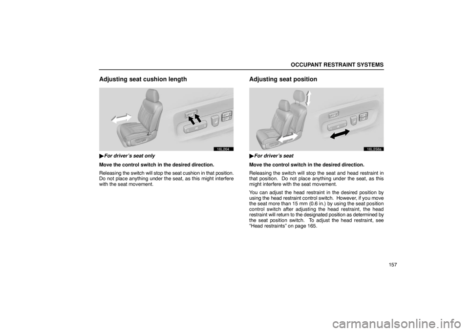 LEXUS LS430 2005  Owners Manual OCCUPANT RESTRAINT SYSTEMS
157
Adjusting seat cushion length
16L264
For driver’s seat only
Move the control switch in the desired direction.
Releasing  the switch will stop the seat cushion in that