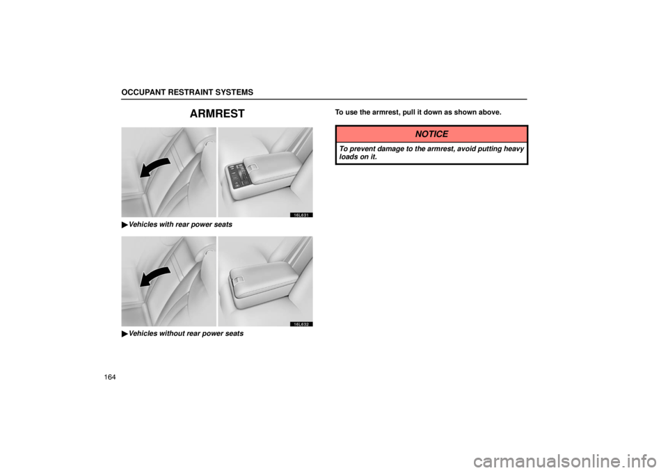 LEXUS LS430 2005  Owners Manual OCCUPANT RESTRAINT SYSTEMS
164
ARMREST
16L631
Vehicles with rear power seats
16L632
Vehicles without rear power seats To use the armrest, pull it down as shown above.
NOTICE
To prevent damage to the