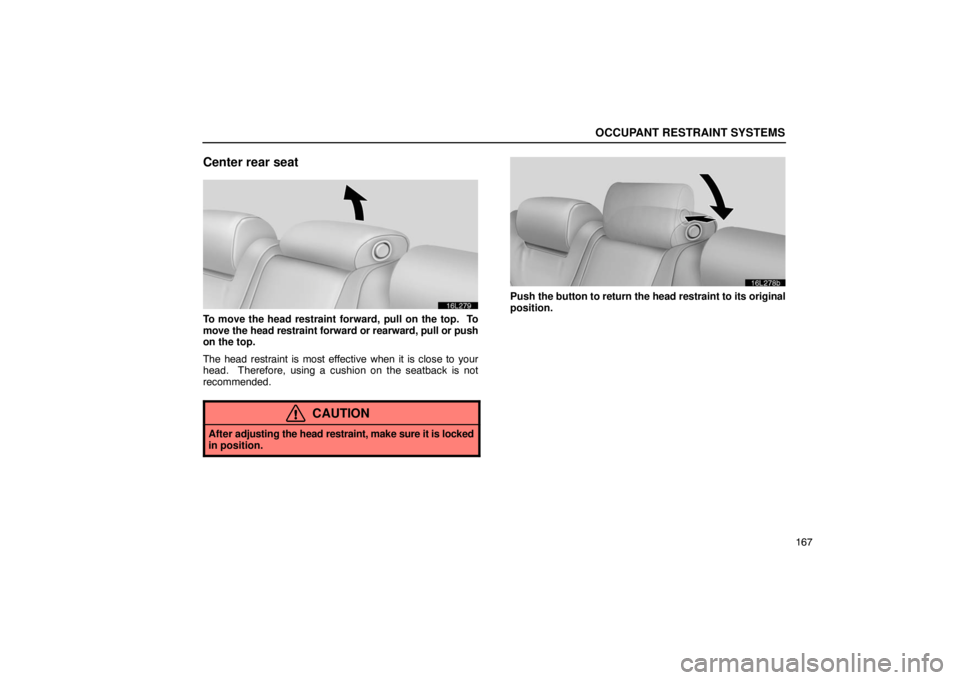 LEXUS LS430 2005  Owners Manual OCCUPANT RESTRAINT SYSTEMS
167
Center rear seat
16L279
To move the head restraint forward, pull on the top.  To
move the head restraint forward or  rearward, pull or push
on the top.
The head restrain
