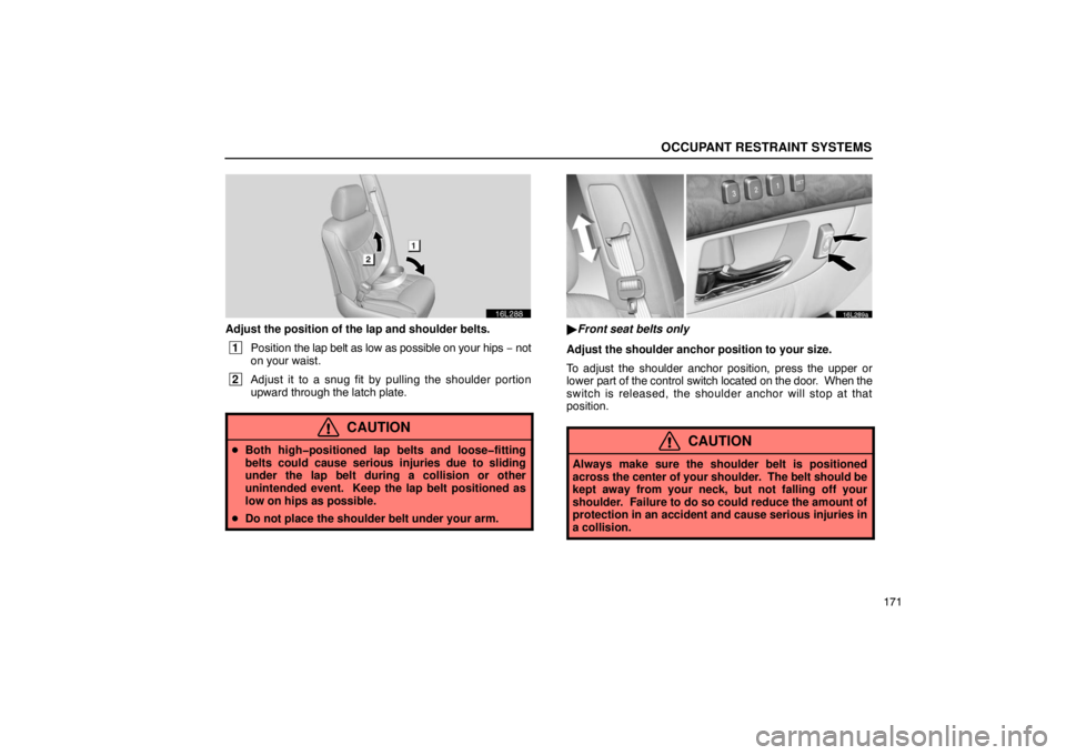 LEXUS LS430 2005  Owners Manual OCCUPANT RESTRAINT SYSTEMS
171
16L288
Adjust the position of the lap and shoulder belts.
 1Position  the lap belt as low as possible on your hips  − not
on your waist.
 2 Adjust it to a snug fit by 