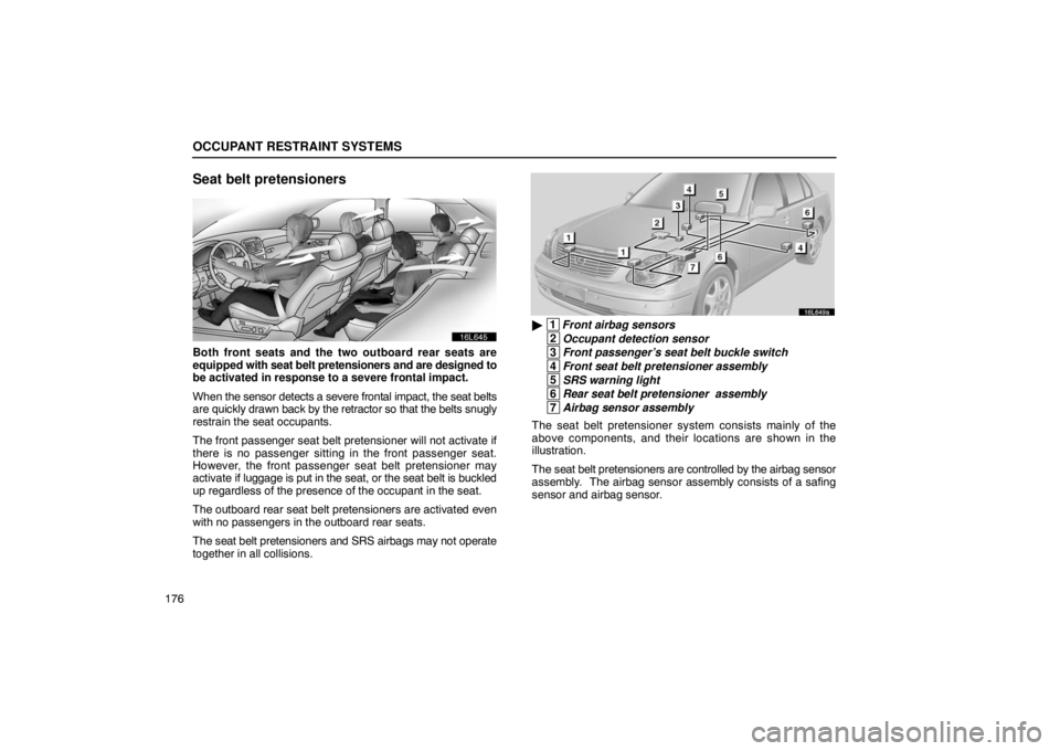 LEXUS LS430 2005 User Guide OCCUPANT RESTRAINT SYSTEMS
176
Seat belt pretensioners
16L645
Both front seats and the two outboard rear seats are
equipped with seat belt pretensioners and are designed to
be activated in response to