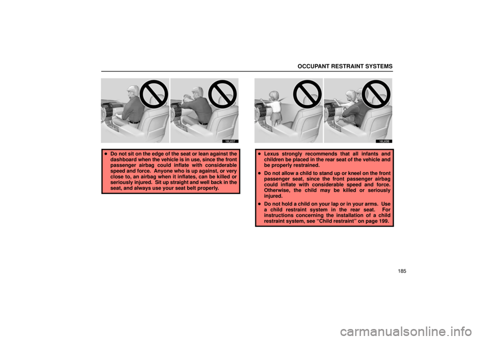 LEXUS LS430 2005  Owners Manual OCCUPANT RESTRAINT SYSTEMS
185
16L637
Do not sit on the edge of the seat or lean against the
dashboard  when the vehicle is in use, since the front
passenger airbag could inflate with considerable
sp