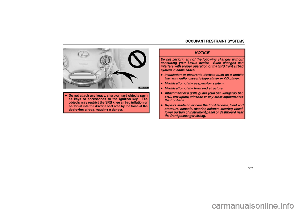 LEXUS LS430 2005  Owners Manual OCCUPANT RESTRAINT SYSTEMS
187
16L759
Do not attach any heavy, sharp or hard objects such
as keys or accessories to the ignition key.  The
objects may  restrict the SRS knee airbag inflation or
be th