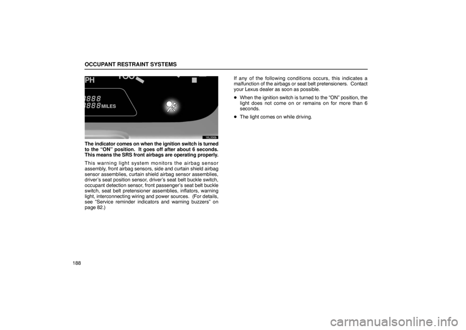 LEXUS LS430 2005 User Guide OCCUPANT RESTRAINT SYSTEMS
188
16L330b
The indicator comes on when the ignition switch is turned
to the “ON” position.  It goes off after about 6 seconds.
This means the SRS front airbags are oper