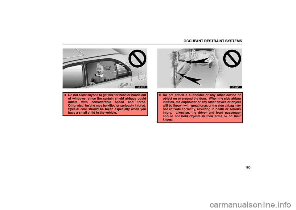 LEXUS LS430 2005 Owners Manual OCCUPANT RESTRAINT SYSTEMS
195
16L623
Do not allow anyone to get his/her head or hands out
of windows, since the curtain shield airbags could
inflate with considerable speed and force.
Otherwise,  he