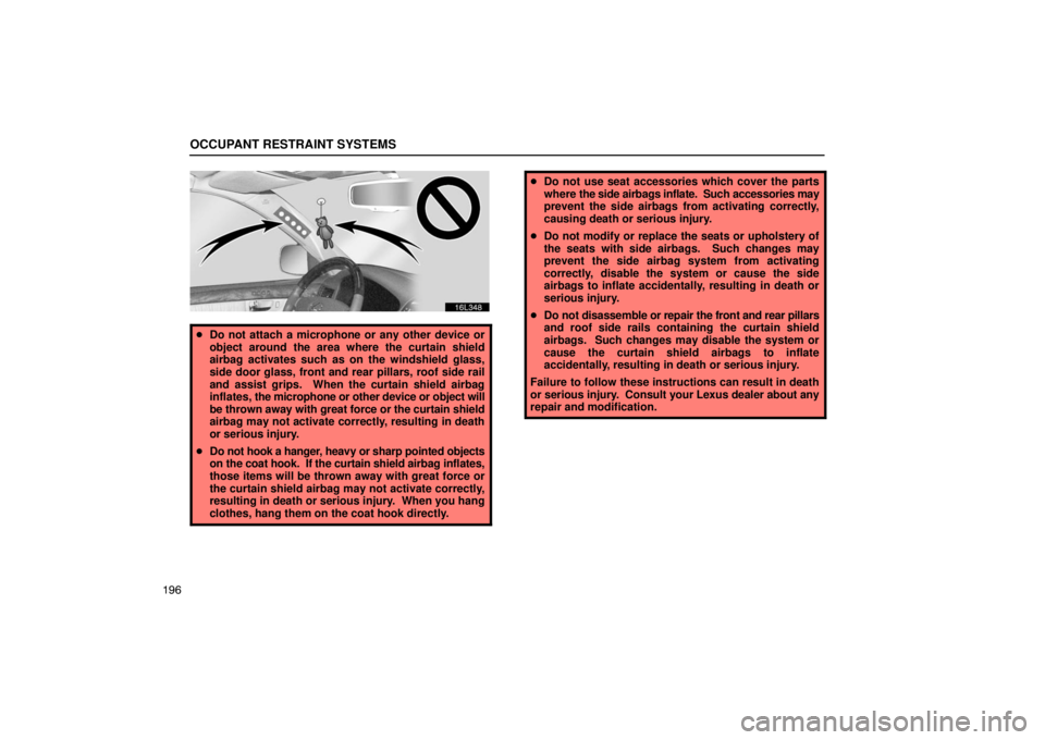 LEXUS LS430 2005  Owners Manual OCCUPANT RESTRAINT SYSTEMS
196
16L348
Do not attach a microphone or any other device or
object around the area where the curtain shield
airbag activates such as on the windshield glass,
side door gla