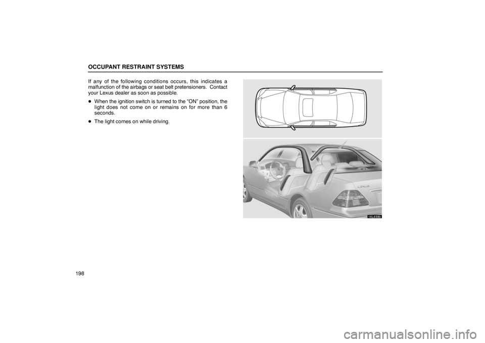 LEXUS LS430 2005  Owners Manual OCCUPANT RESTRAINT SYSTEMS
198If any of the following conditions occurs, this indicates a
malfunction of the airbags or seat belt pretensioners.  Contact
your Lexus dealer as soon as possible.

When 