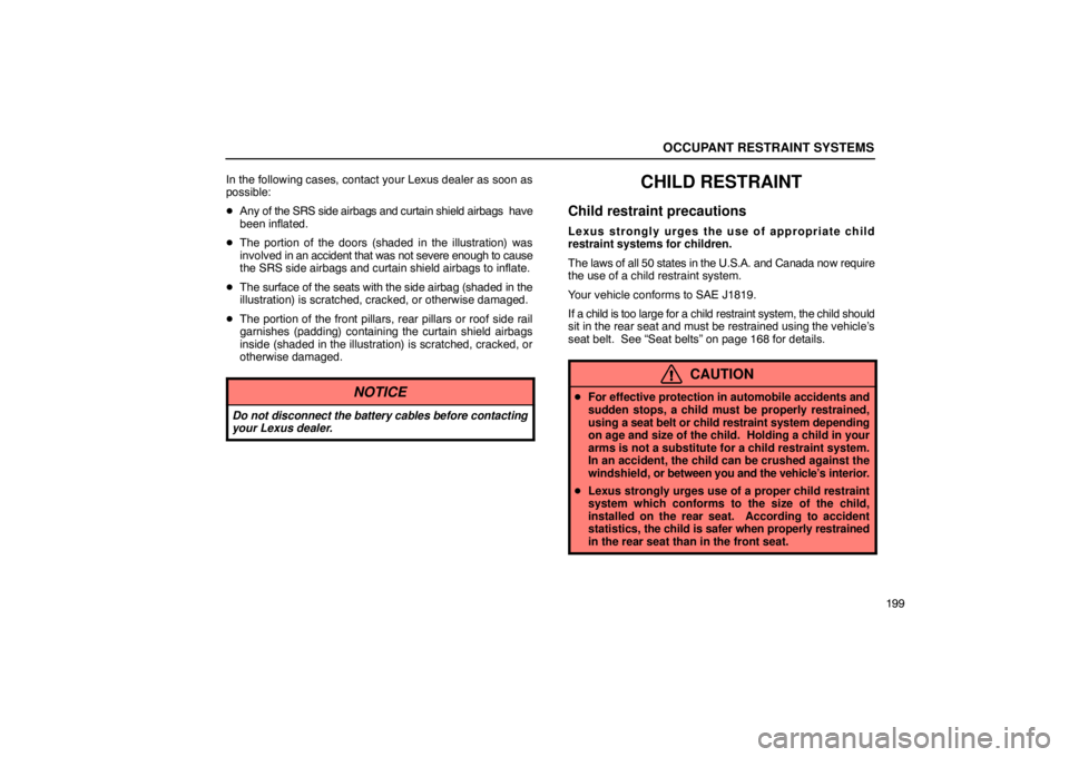 LEXUS LS430 2005  Owners Manual OCCUPANT RESTRAINT SYSTEMS
199
In the following cases, contact your Lexus dealer as soon as
possible:

Any of the SRS side airbags and curtain shield airbags  have
been inflated.
 The portion of the