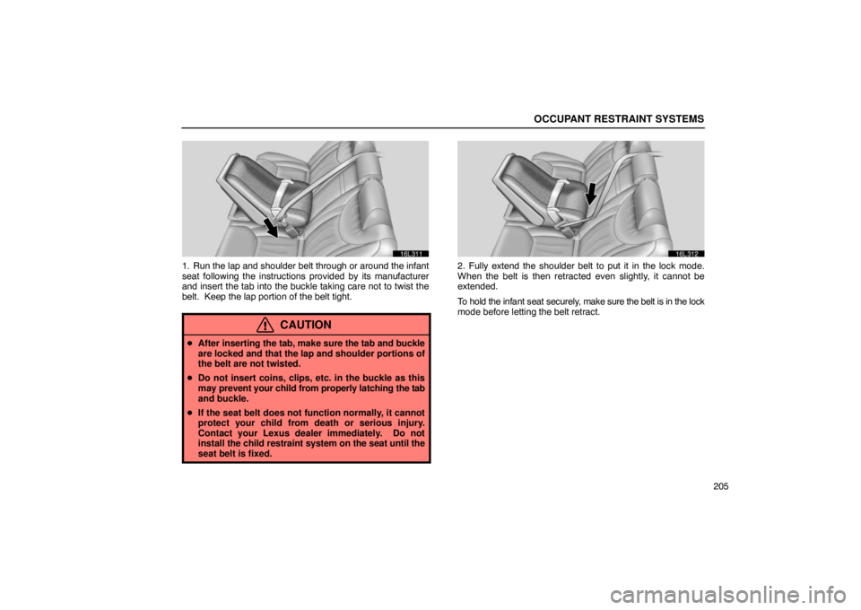 LEXUS LS430 2005  Owners Manual OCCUPANT RESTRAINT SYSTEMS
205
16L311
1. Run the lap and shoulder belt through or around the infant
seat following the instructions provided by its manufacturer
and insert the tab into the buckle taki