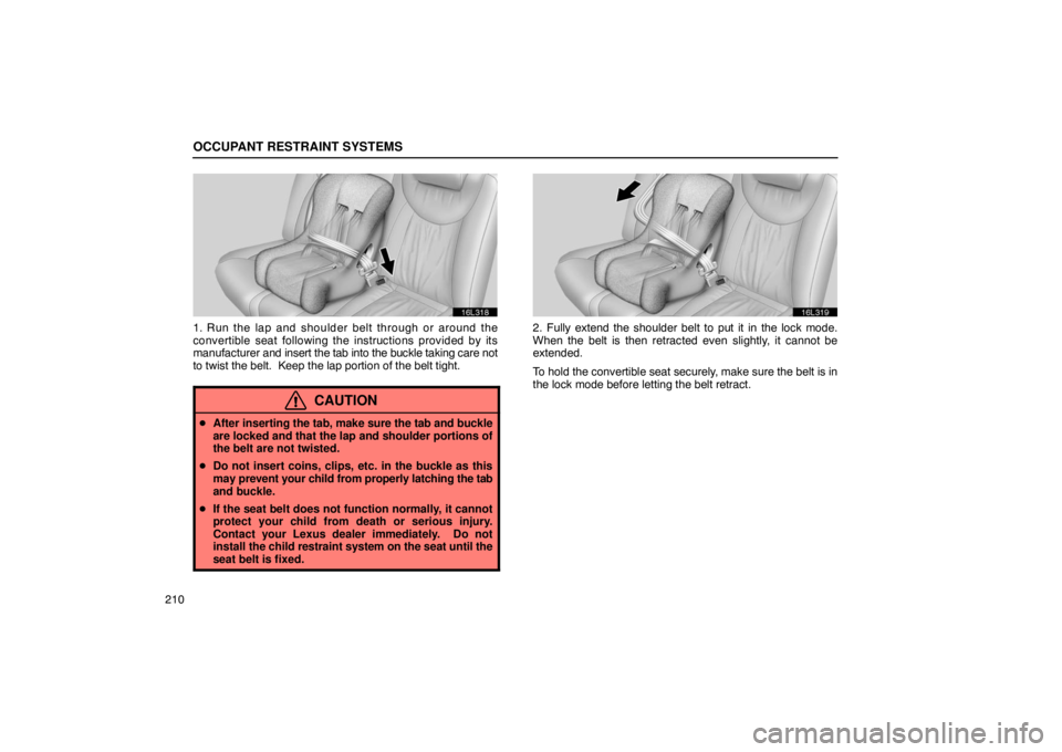 LEXUS LS430 2005  Owners Manual OCCUPANT RESTRAINT SYSTEMS
210
16L318
1. Run the lap and shoulder belt through or around the
convertible seat following the instructions provided by its
manufacturer and insert the tab into the buckle