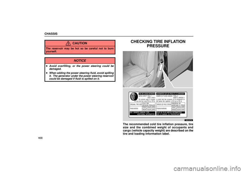 LEXUS LS430 2005  Owners Manual CHASSIS
468
CAUTION
The reservoir may be hot so be careful not to burn
yourself.
NOTICE
Avoid overfilling, or the power steering could be
damaged.
 When adding the power steering fluid, avoid spilli