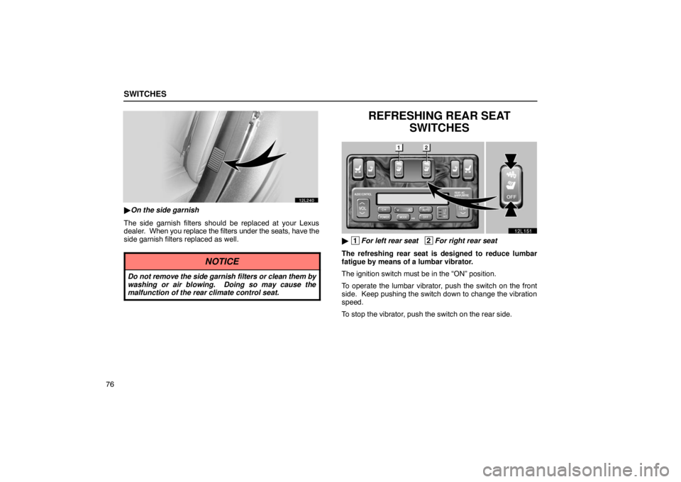 LEXUS LS430 2005  Owners Manual SWITCHES
76
12L240
On the side garnish
The side garnish filters should  be replaced at your Lexus
dealer.   When you replace the filters under the seats, have the
side garnish filters replaced as wel