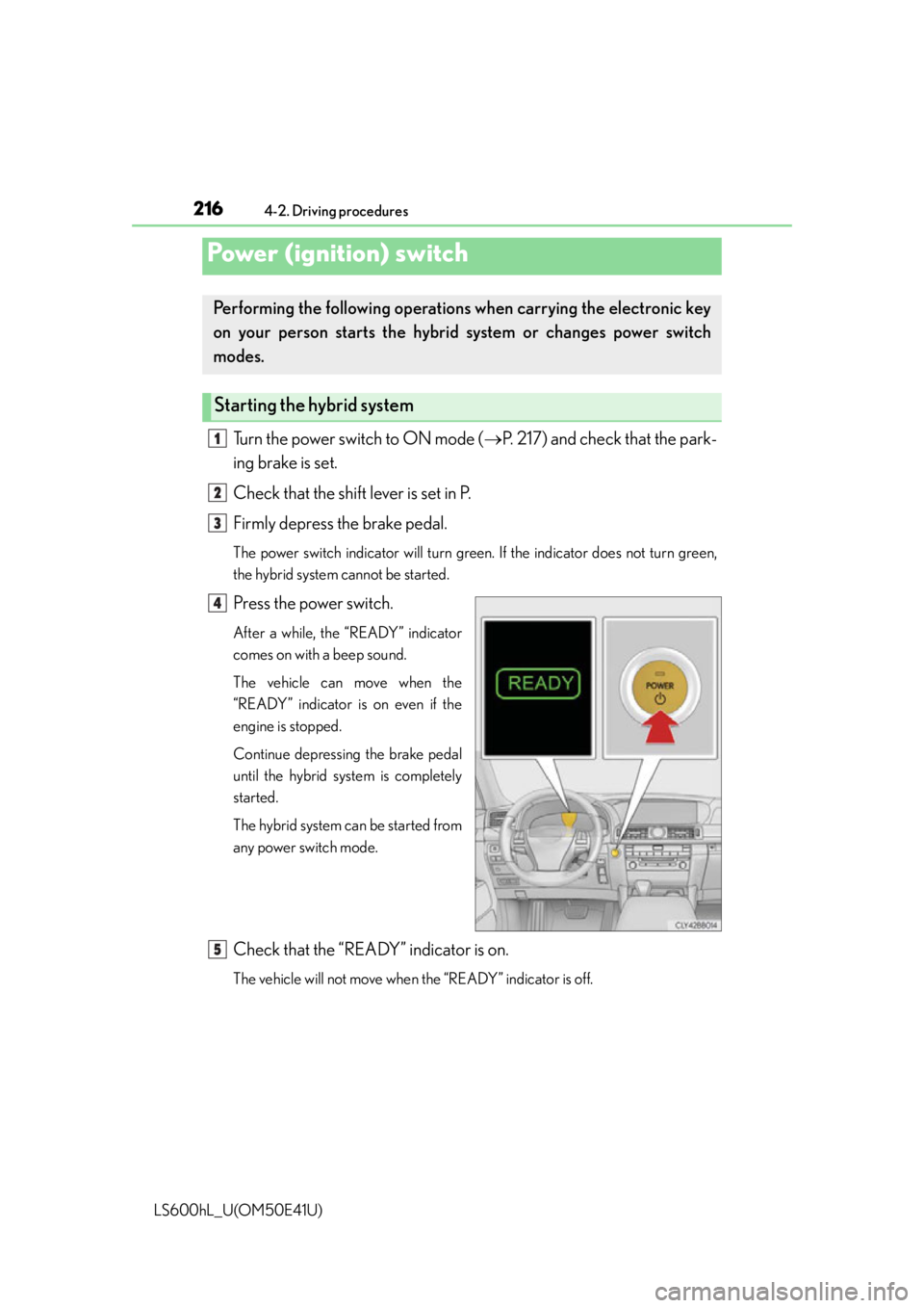 LEXUS LS600H 2015 Owners Manual 216
LS600hL_U(OM50E41U)
4-2. Driving procedures
Turn the power switch to ON mode (P. 217) and check that the park-
ing brake is set.
Check that the shift lever is set in P.
Firmly depress the brake