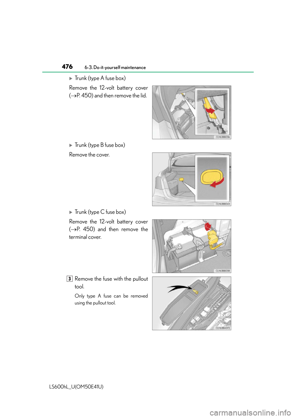 LEXUS LS600H 2015 Owners Manual 4766-3. Do-it-yourself maintenance
LS600hL_U(OM50E41U)
Trunk (type A fuse box)
Remove the 12-volt battery cover
( P. 450) and then remove the lid.
Trunk (type B fuse box)
Remove the cover.
LEXUS LS600H 2015 Owners Manual 4766-3. Do-it-yourself maintenance
LS600hL_U(OM50E41U)
Trunk (type A fuse box)
Remove the 12-volt battery cover
( P. 450) and then remove the lid.
Trunk (type B fuse box)
Remove the cover.