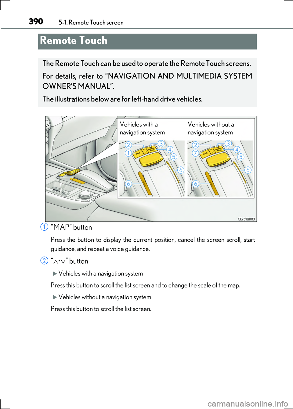 LEXUS LS600H 2017 User Guide 390
LS600h/LS600hL_EE(OM50G20E)
5-1. Remote Touch screen
“MAP” button
Press the button to display the current position, cancel the screen scroll, start 
guidance, and repeat a voice guidance.
“ 