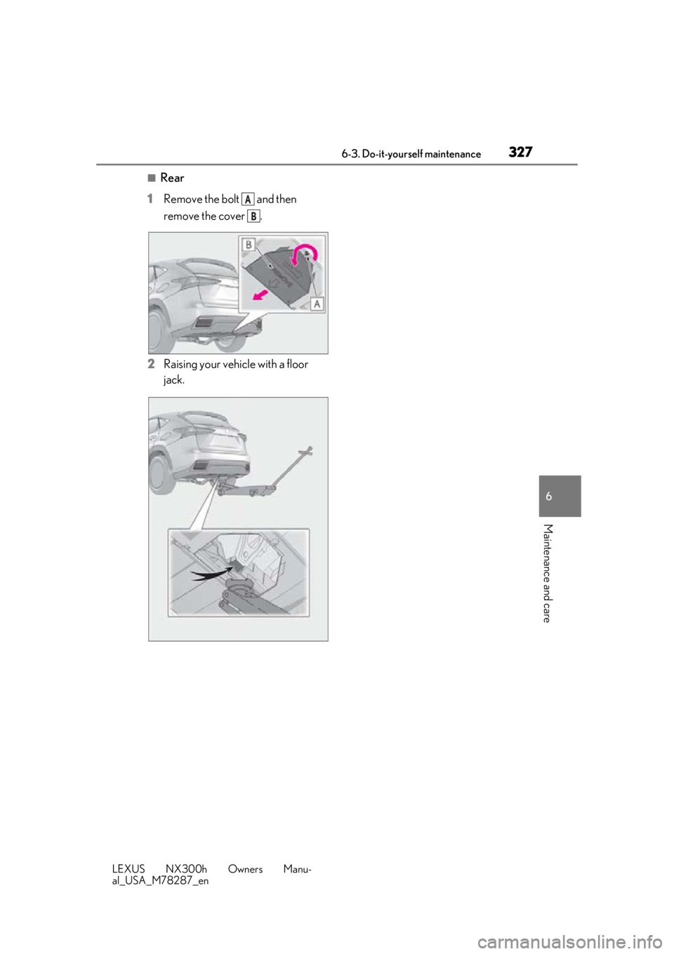 LEXUS NX300H 2019 Owners Manual 3276-3. Do-it-yourself maintenance
LEXUS NX300h Owners Manu-
al_USA_M78287_en
6
Maintenance and care
■Rear
1 Remove the bolt and then
remove the cover .
2 Raising your vehicle with a floor
jack LEXUS NX300H 2019 Owners Manual 3276-3. Do-it-yourself maintenance
LEXUS NX300h Owners Manu-
al_USA_M78287_en
6
Maintenance and care
■Rear
1 Remove the bolt and then
remove the cover .
2 Raising your vehicle with a floor
jack