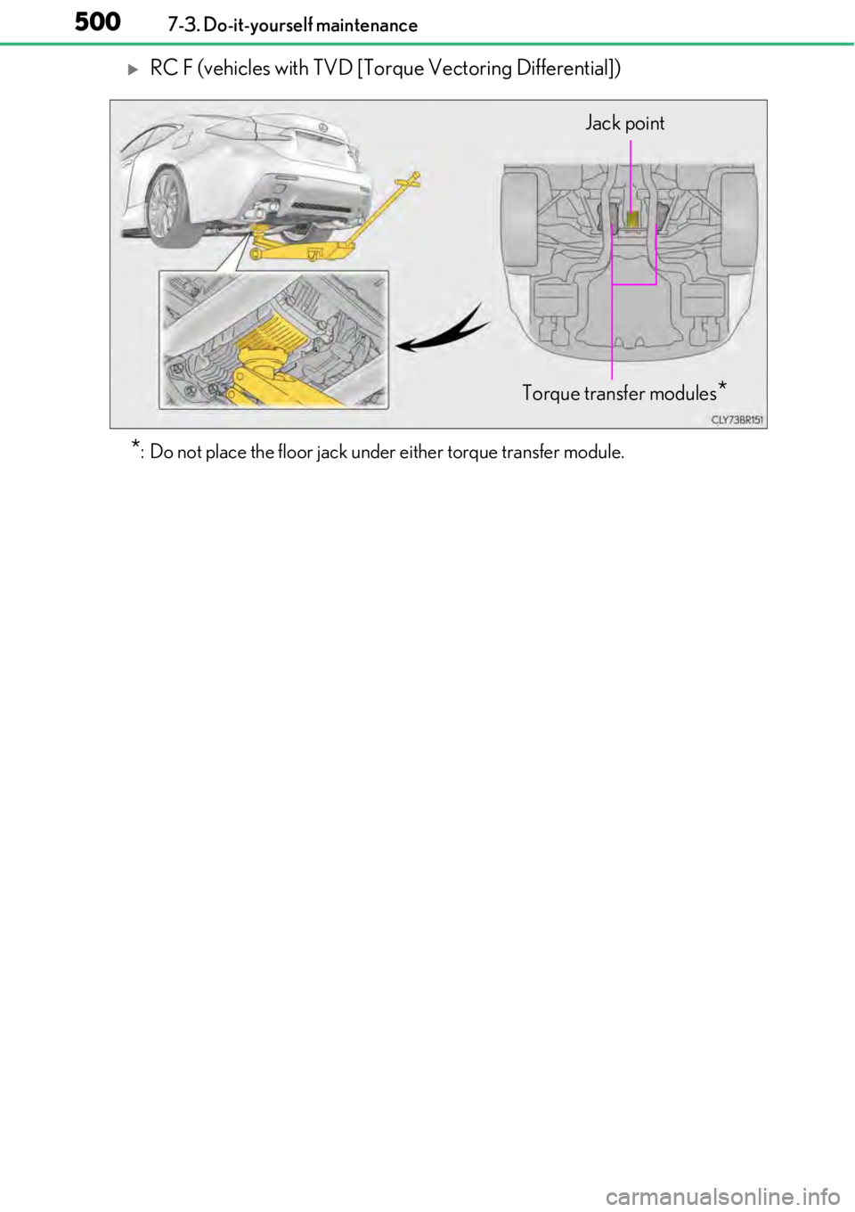 LEXUS RC F 2017  Owners Manual 5007-3. Do-it-yourself maintenance
RC F (vehicles with TVD [Torque Vectoring Differential])
*: Do not place the floor jack under either torque transfer module.
Torque transfer modules*
Jack point 