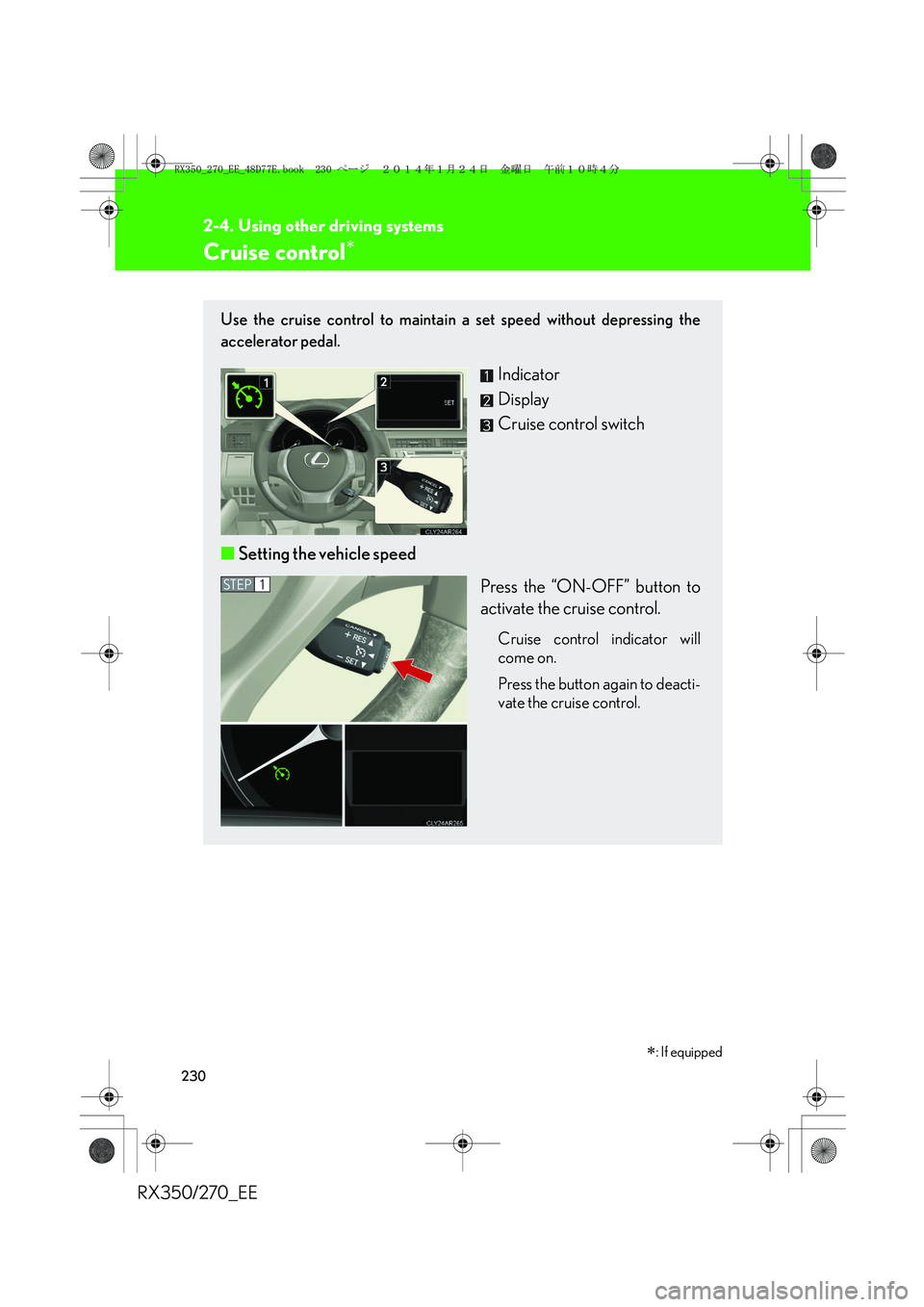 LEXUS RX270 2014 Owners Manual 230
RX350/270_EE
2-4. Using other driving systems
Cruise control∗
Use the cruise control to maintain a set speed without depressing the
accelerator pedal.
Indicator
Display
Cruise control switch
■ LEXUS RX270 2014 Owners Manual 230
RX350/270_EE
2-4. Using other driving systems
Cruise control∗
Use the cruise control to maintain a set speed without depressing the
accelerator pedal.
Indicator
Display
Cruise control switch
■