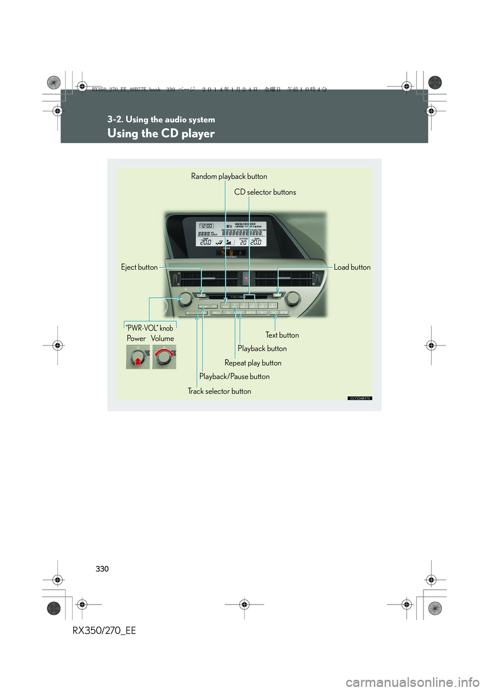 LEXUS RX270 2014 Owners Manual 330
3-2. Using the audio system
RX350/270_EE
Using the CD player
“PWR⋅VOL” knob
Pow e r Vo l u m e
Random playback button
CD selector buttons
Load button
Text button
Playback button
Repeat play LEXUS RX270 2014 Owners Manual 330
3-2. Using the audio system
RX350/270_EE
Using the CD player
“PWR⋅VOL” knob
Pow e r Vo l u m e
Random playback button
CD selector buttons
Load button
Text button
Playback button
Repeat play