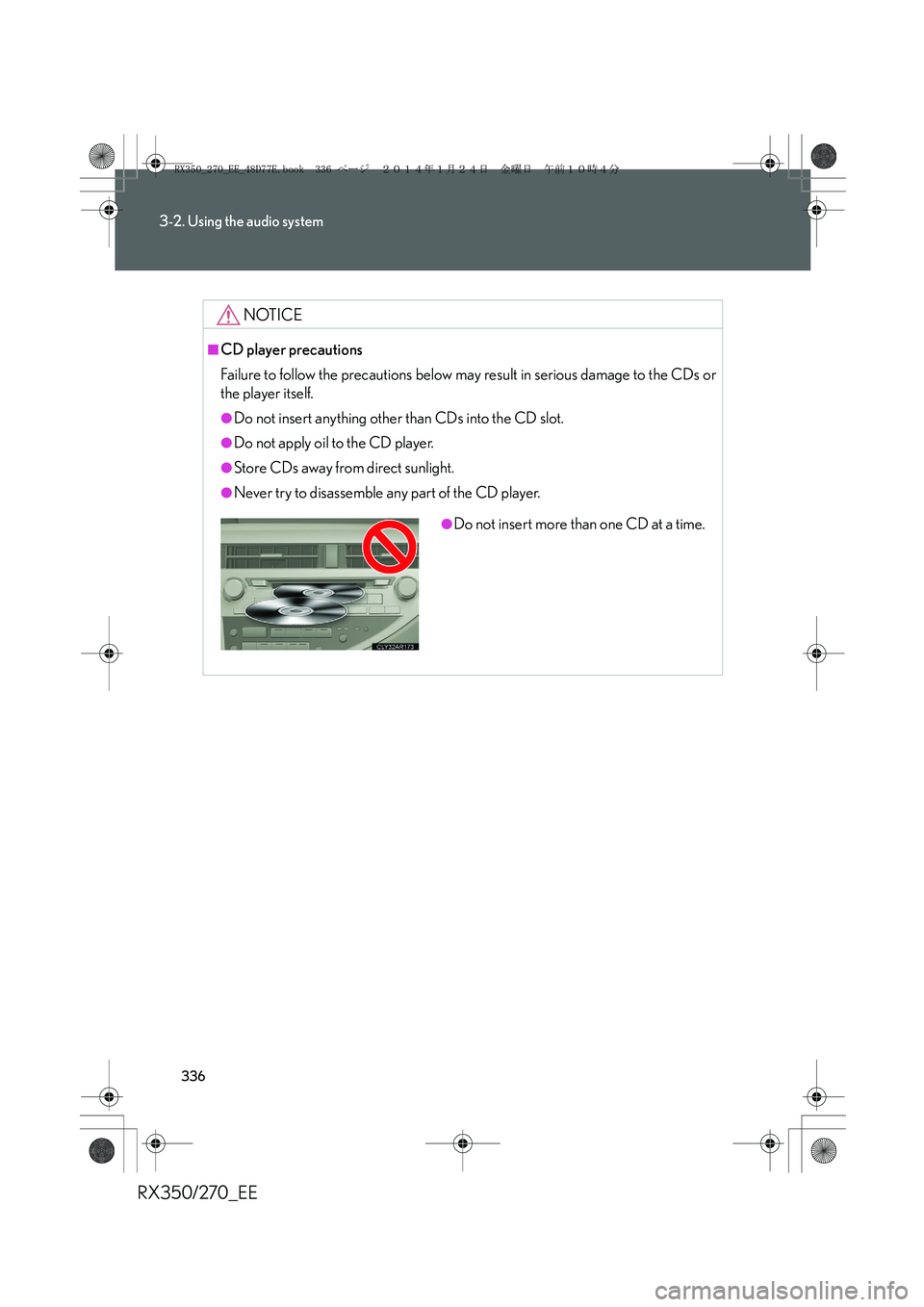 LEXUS RX270 2014 Owners Manual 336
3-2. Using the audio system
RX350/270_EE
NOTICE
■CD player precautions
Failure to follow the precautions below may result in serious damage to the CDs or
the player itself.
●Do not insert anyt LEXUS RX270 2014 Owners Manual 336
3-2. Using the audio system
RX350/270_EE
NOTICE
■CD player precautions
Failure to follow the precautions below may result in serious damage to the CDs or
the player itself.
●Do not insert anyt