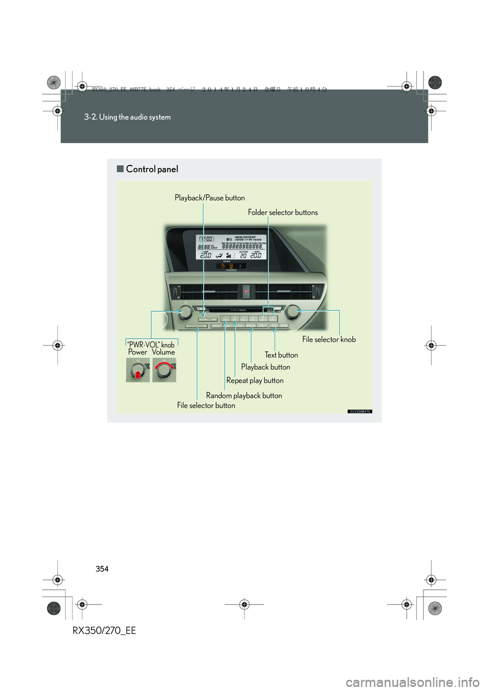 LEXUS RX270 2014 Owners Manual 354
3-2. Using the audio system
RX350/270_EE
■Control panel
“PWR⋅VOL” knobPo w e r Vo l u m e
Playback/Pause button
Playback buttonFolder selector buttons
File selector knob
Text button
Repeat LEXUS RX270 2014 Owners Manual 354
3-2. Using the audio system
RX350/270_EE
■Control panel
“PWR⋅VOL” knobPo w e r Vo l u m e
Playback/Pause button
Playback buttonFolder selector buttons
File selector knob
Text button
Repeat