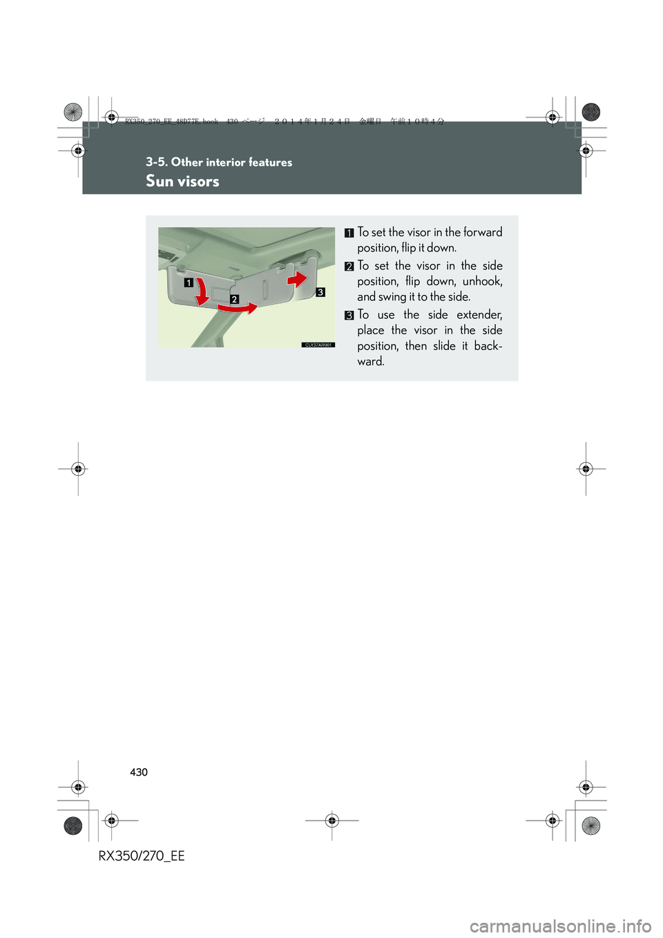 LEXUS RX270 2014  Owners Manual 430
RX350/270_EE
3-5. Other interior features
Sun visors
To set the visor in the forward
position, flip it down.
To set the visor in the side
position, flip down, unhook,
and swing it to the side.
To 