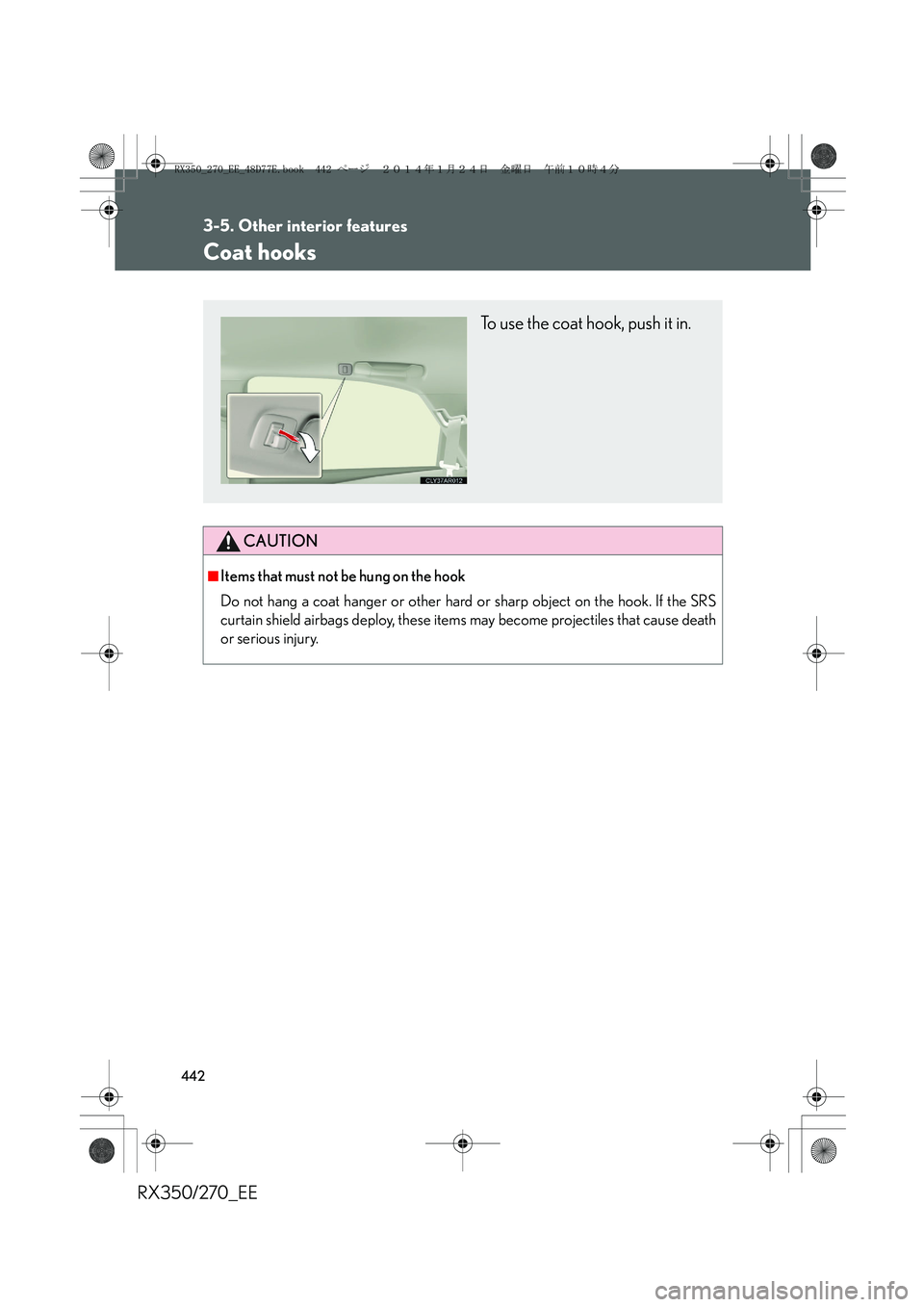 LEXUS RX270 2014  Owners Manual 442
3-5. Other interior features
RX350/270_EE
Coat hooks
CAUTION
■Items that must not be hung on the hook
Do not hang a coat hanger or other hard or sharp object on the hook. If the SRS
curtain shie