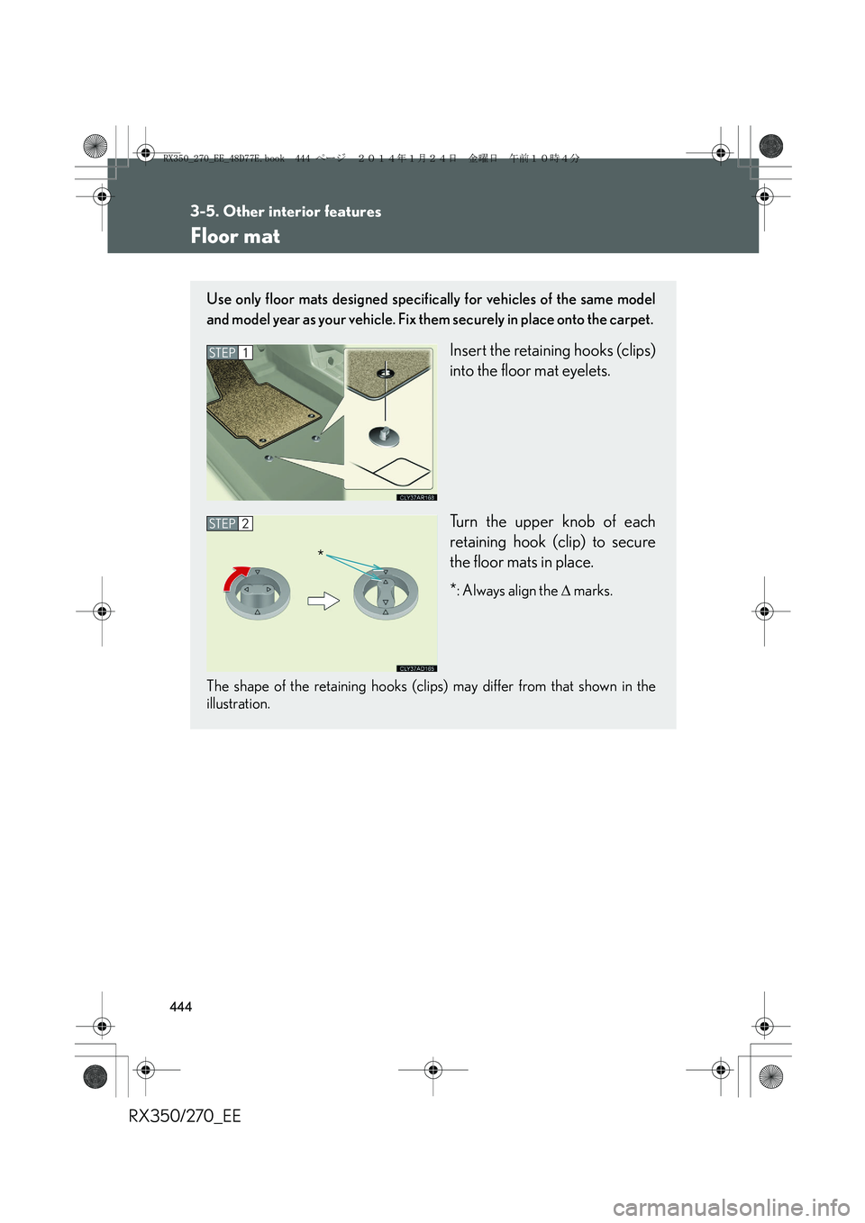 LEXUS RX270 2014  Owners Manual 444
3-5. Other interior features
RX350/270_EE
Floor mat
Use only floor mats designed specifically for vehicles of the same model
and model year as your vehicle. Fix them securely in place onto the car