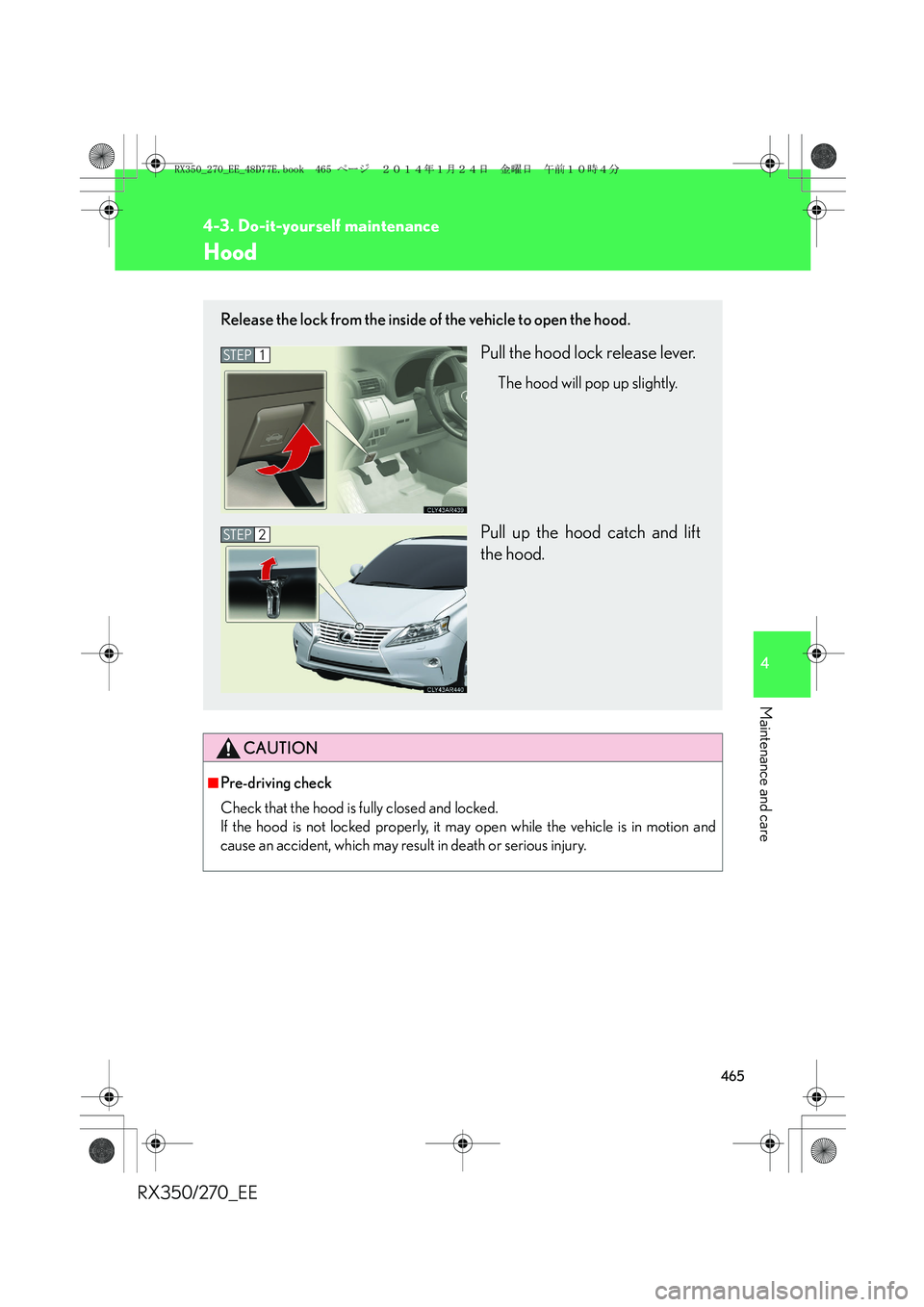 LEXUS RX270 2014  Owners Manual 465
4-3. Do-it-yourself maintenance
4
Maintenance and care
RX350/270_EE
Hood
CAUTION
■Pre-driving check
Check that the hood is fully closed and locked. 
If the hood is not locked properly, it may op