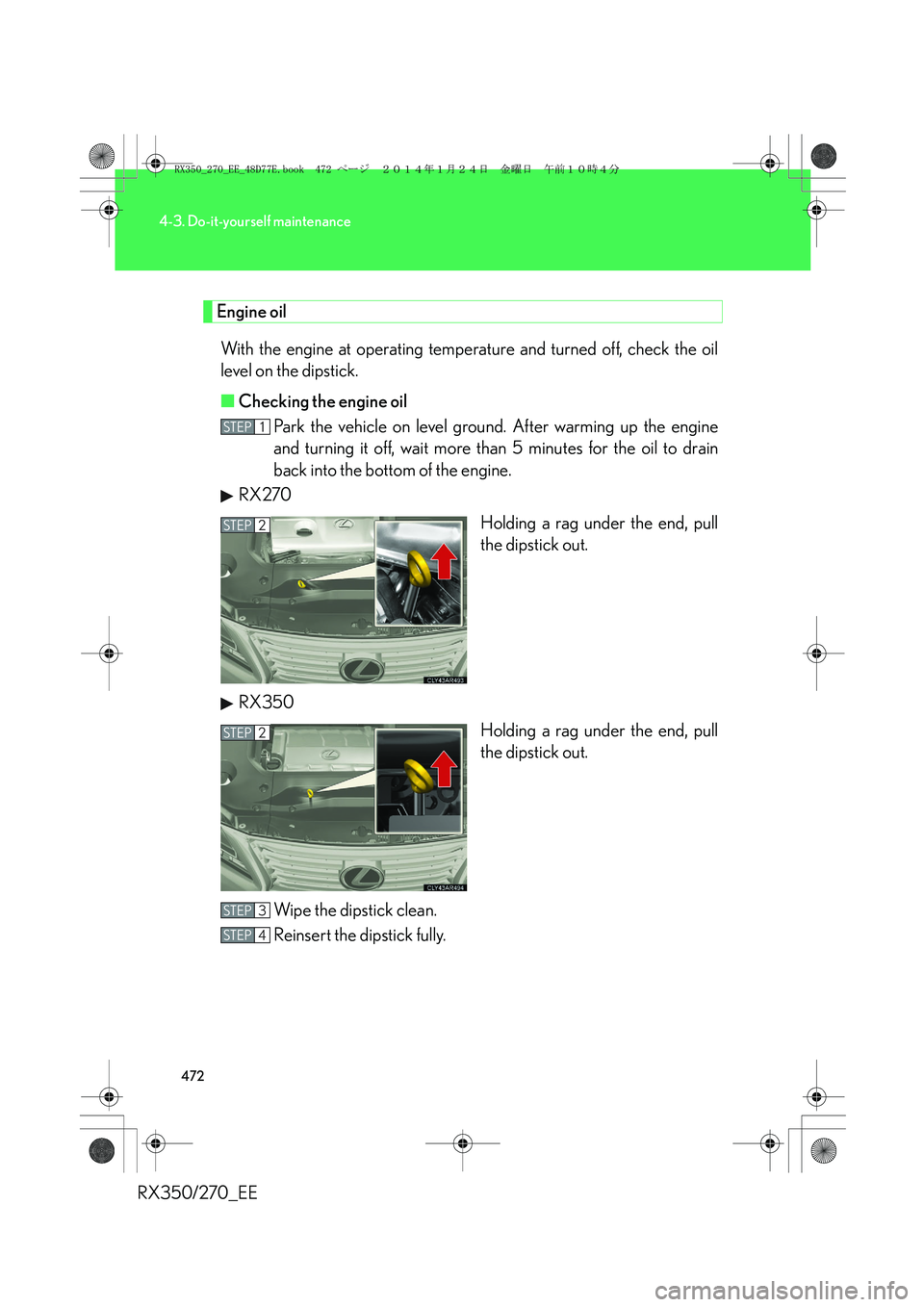 LEXUS RX270 2014 Owners Manual 472
4-3. Do-it-yourself maintenance
RX350/270_EE
Engine oil
With the engine at operating temperature and turned off, check the oil
level on the dipstick.
■Checking the engine oil
Park the vehicle on LEXUS RX270 2014 Owners Manual 472
4-3. Do-it-yourself maintenance
RX350/270_EE
Engine oil
With the engine at operating temperature and turned off, check the oil
level on the dipstick.
■Checking the engine oil
Park the vehicle on