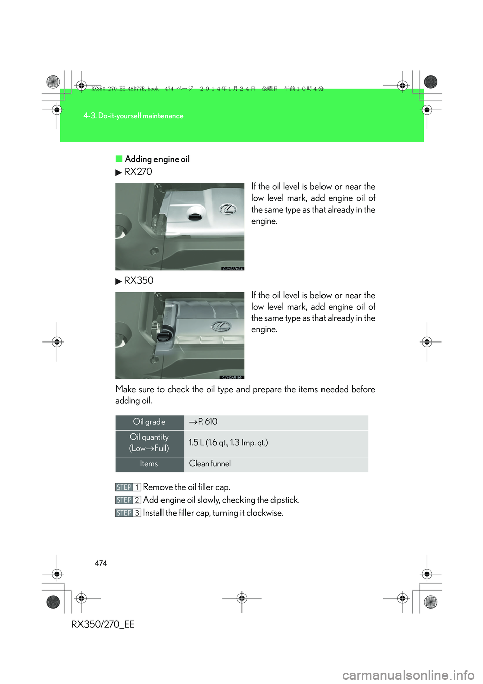LEXUS RX270 2014 Owners Manual 474
4-3. Do-it-yourself maintenance
RX350/270_EE■Adding engine oil
RX270
If the oil level is below or near the
low level mark, add engine oil of
the same type as that already in the
engine.
RX350
If LEXUS RX270 2014 Owners Manual 474
4-3. Do-it-yourself maintenance
RX350/270_EE■Adding engine oil
RX270
If the oil level is below or near the
low level mark, add engine oil of
the same type as that already in the
engine.
RX350
If