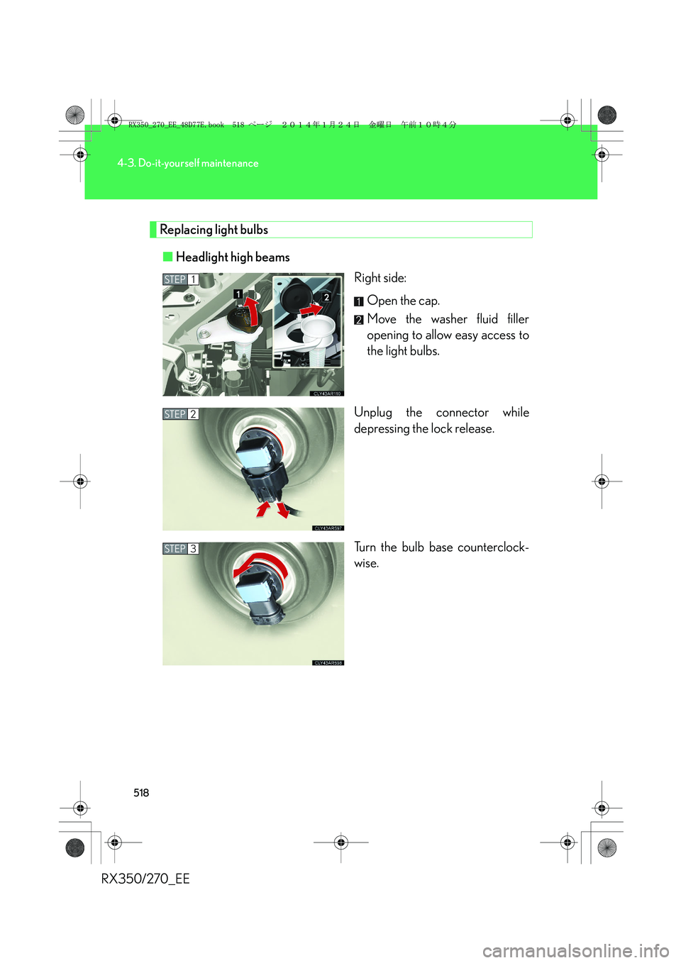 LEXUS RX270 2014 Owners Manual 518
4-3. Do-it-yourself maintenance
RX350/270_EE
Replacing light bulbs
■Headlight high beams
Right side:
Open the cap.
Move the washer fluid filler
opening to allow easy access to
the light bulbs.
U LEXUS RX270 2014 Owners Manual 518
4-3. Do-it-yourself maintenance
RX350/270_EE
Replacing light bulbs
■Headlight high beams
Right side:
Open the cap.
Move the washer fluid filler
opening to allow easy access to
the light bulbs.
U