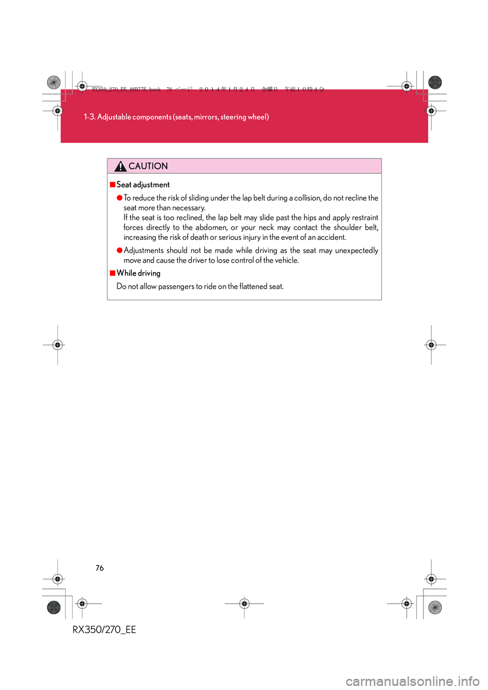 LEXUS RX270 2014 Manual PDF 76
1-3. Adjustable components (seats, mirrors, steering wheel)
RX350/270_EE
CAUTION
■Seat adjustment
●To reduce the risk of sliding under the lap belt during a collision, do not recline the
seat m