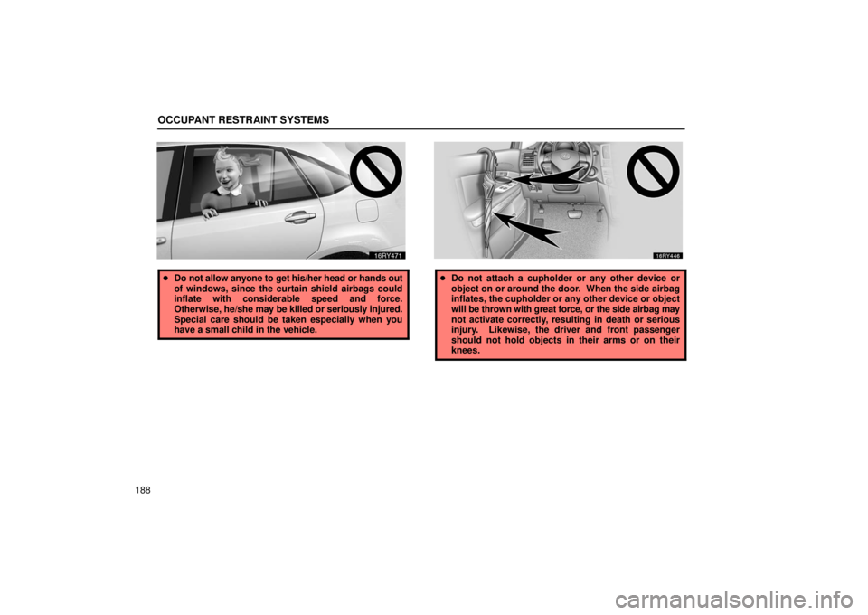 LEXUS RX330 2006  Owners Manual OCCUPANT RESTRAINT SYSTEMS
188
Do not allow anyone to get his/her head or hands out
of windows, since the curtain shield airbags could
inflate with considerable speed and force.
Otherwise,  he/she ma