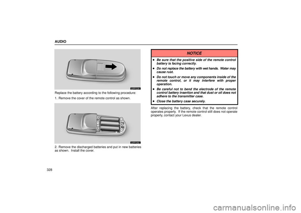 LEXUS RX330 2006  Owners Manual AUDIO
328
Replace the battery according to the following procedure:
1. Remove the cover of the remote control as shown.
2. Remove the discharged batteries and put in new batteries
as shown.  Install t