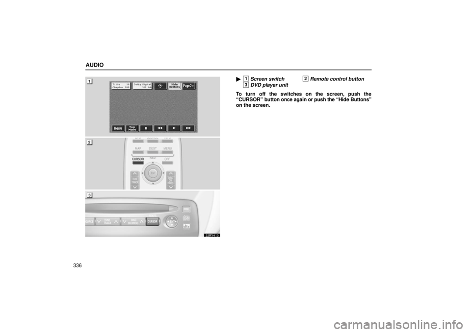 LEXUS RX330 2006  Owners Manual AUDIO
336
1Screen switch2Remote control button
3DVD player unit
To turn off the switches on the screen, push the
“CURSOR”  button once again or push the “Hide Buttons”
on the screen. 