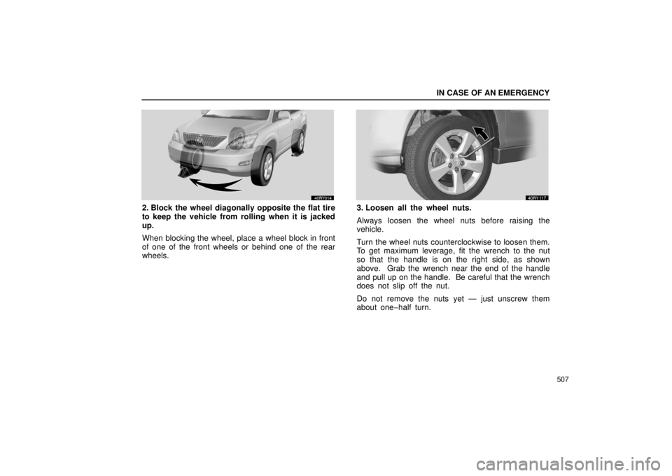 LEXUS RX330 2006  Owners Manual IN CASE OF AN EMERGENCY
507
2. Block the wheel diagonally opposite the flat tire
to keep the vehicle from rolling when it is jacked
up.
When blocking the wheel, place a wheel block in front
of one of 