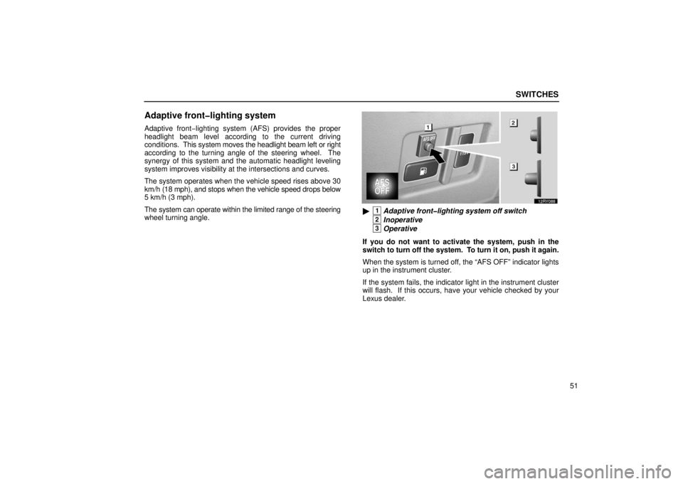 LEXUS RX330 2006 Manual PDF SWITCHES
51
Adaptive front�lighting system
Adaptive front−lighting system (AFS) provides the proper
headlight beam level according to the current driving
conditions.  This s ystem moves the headligh