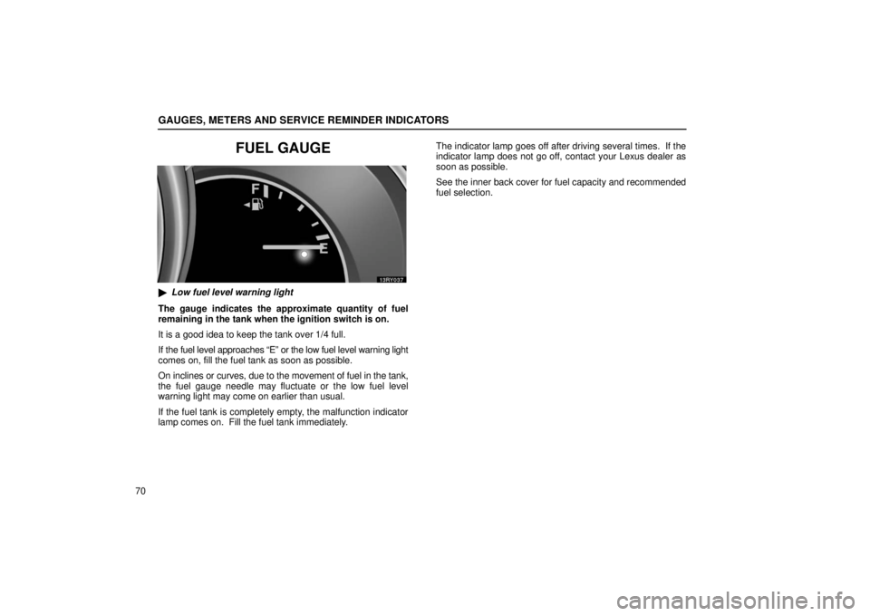 LEXUS RX330 2006  Owners Manual GAUGES, METERS AND SERVICE REMINDER INDICATORS
70
FUEL GAUGE
Low fuel level warning light
The gauge indicates the approximate quantity of fuel
remaining in the tank when the ignition switch is on.
It