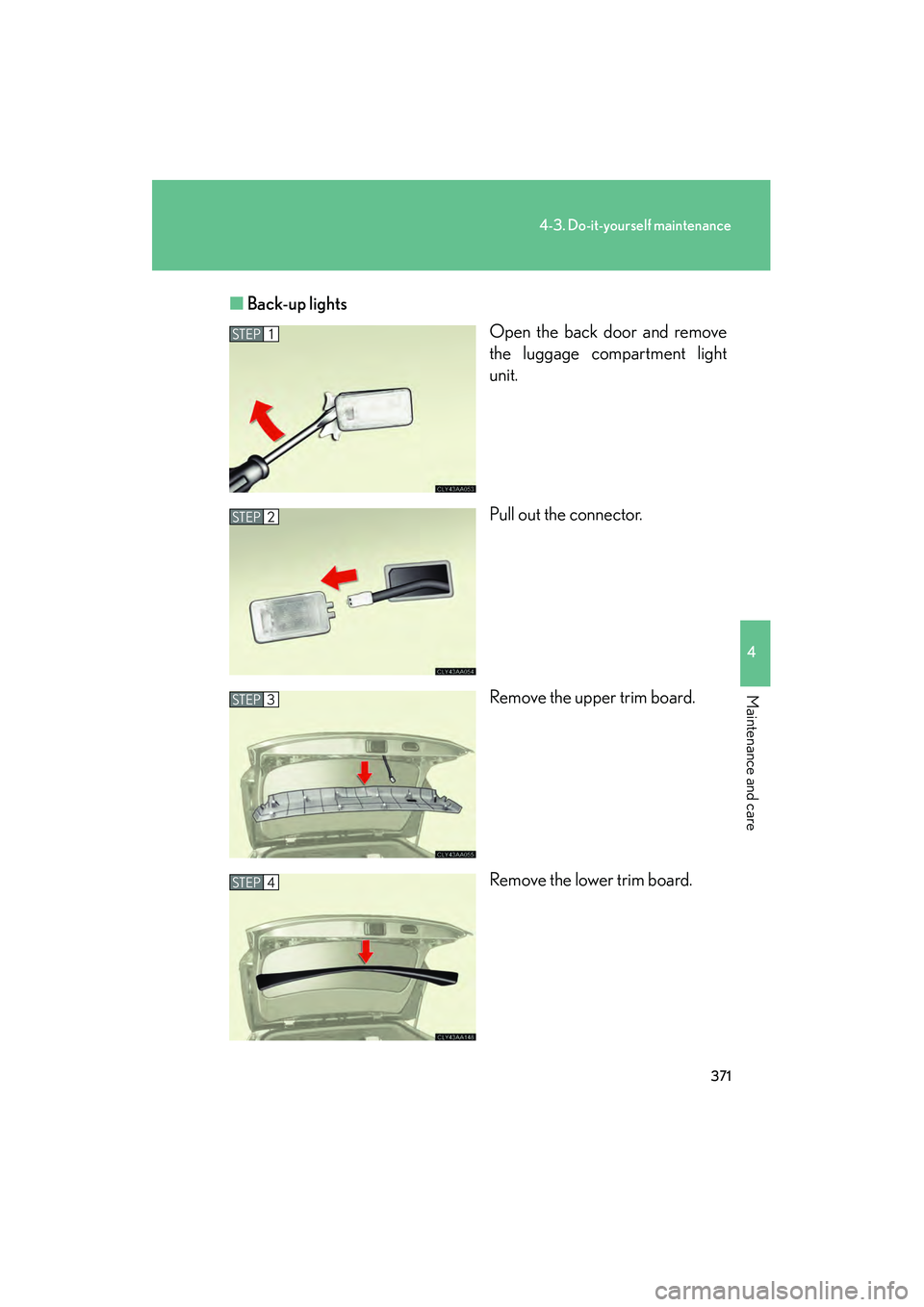 LEXUS RX400H 2008  Owners Manual 371
4-3. Do-it-yourself maintenance
4
Maintenance and care
RX400h_U■
Back-up lights
Open the back door and remove
the luggage compartment light
unit.
Pull out the connector.
Remove the upper trim bo