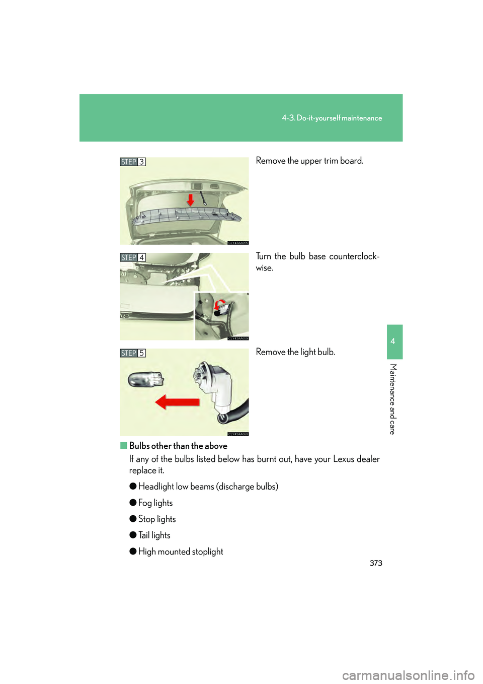 LEXUS RX400H 2008  Owners Manual 373
4-3. Do-it-yourself maintenance
4
Maintenance and care
RX400h_URemove the upper trim board.
Turn the bulb base counterclock-
wise.
Remove the light bulb.
■ Bulbs other than the above
If any of t