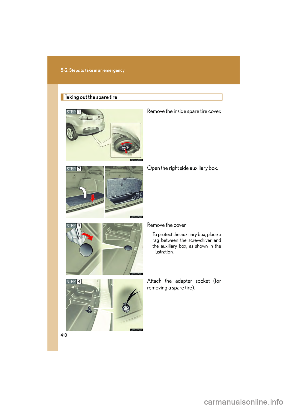 LEXUS RX400H 2008  Owners Manual 410
5-2. Steps to take in an emergency
RX400h_U
Taking out the spare tireRemove the inside spare tire cover.
Open the right side auxiliary box.
Remove the cover.
To protect the auxiliary box, place a
