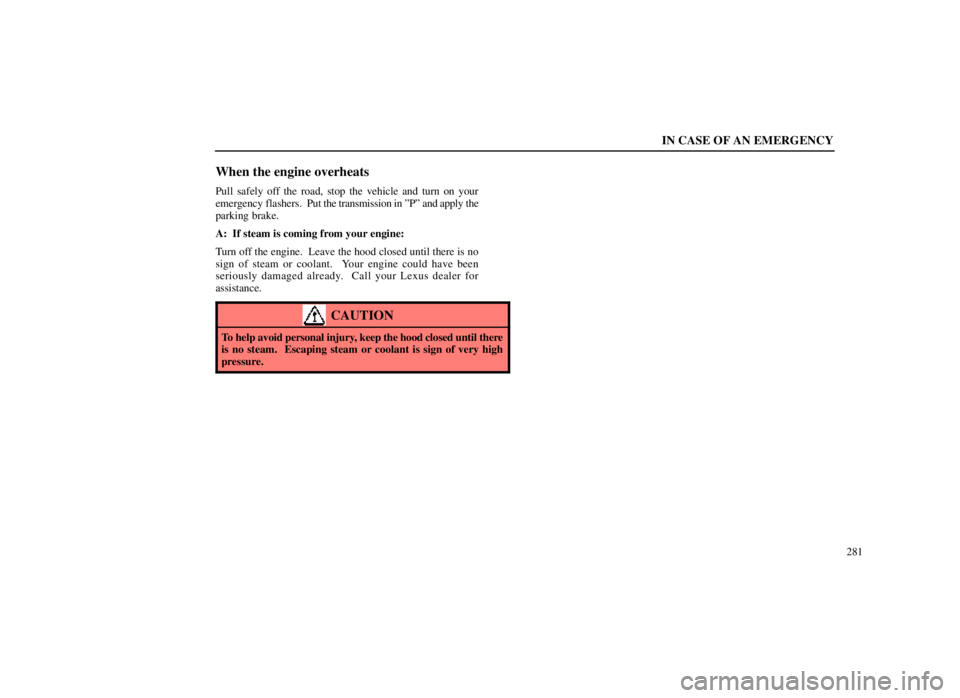 LEXUS SC300 1999  Owners Manual IN CASE OF AN EMERGENCY
281
When the engine overheats
Pull safely off the road, stop the vehicle and turn on your
emergency flashers.  Put the transmission in ºPº and apply the
parking brake.
A:  If