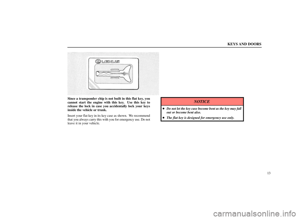 LEXUS SC300 1999 Owners Guide KEYS AND DOORS
13
Since a transponder chip is not built in this flat key, you
cannot start the engine with this key.  Use this key to
release the lock in case you accidentally lock your keys
inside th