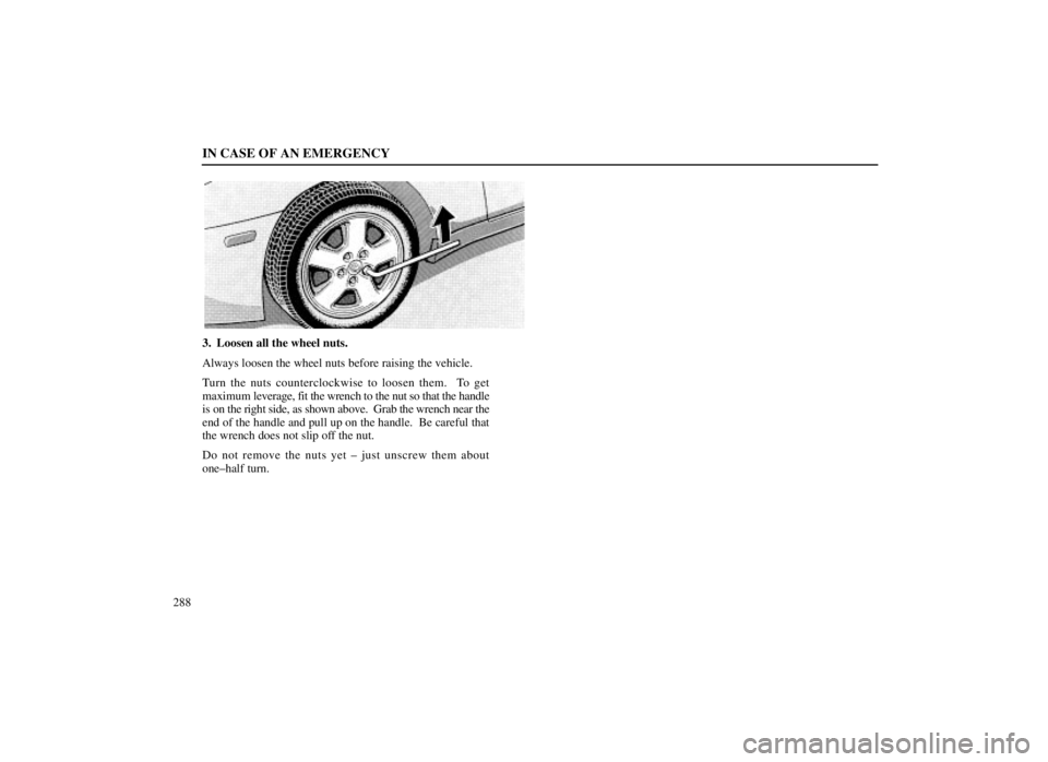 LEXUS SC300 1999  Owners Manual IN CASE OF AN EMERGENCY
288
3. Loosen all the wheel nuts.
Always loosen the wheel nuts before raising the vehicle.
Turn the nuts counterclockwise to loosen them.  To get
maximum leverage, fit the wren