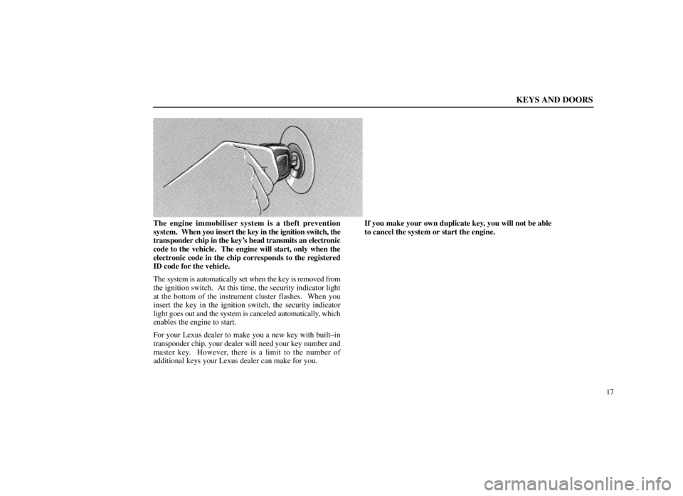 LEXUS SC300 1999 Owners Guide KEYS AND DOORS
17
The engine immobiliser system is a theft prevention
system.  When you insert the key in the ignition switch, the
transponder chip in the keys head transmits an electronic
code to th