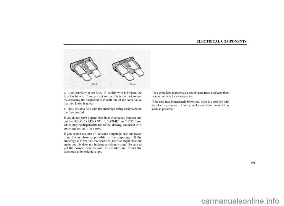 LEXUS SC300 1999  Owners Manual ELECTRICAL COMPONENTS
391
a. Look carefully at the fuse.  If the thin wire is broken, the
fuse has blown.  If you are not sure or if it is too dark to see,
try replacing the suspected fuse with one of